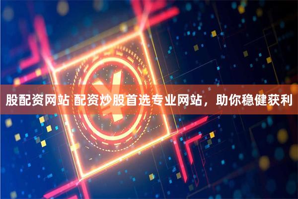 股配资网站 配资炒股首选专业网站，助你稳健获利