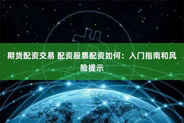 期货配资交易 配资股票配资如何：入门指南和风险提示