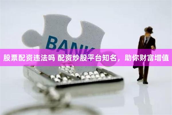 股票配资违法吗 配资炒股平台知名，助你财富增值