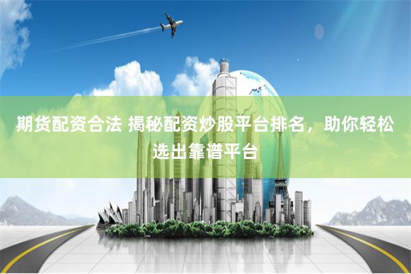 期货配资合法 揭秘配资炒股平台排名，助你轻松选出靠谱平台