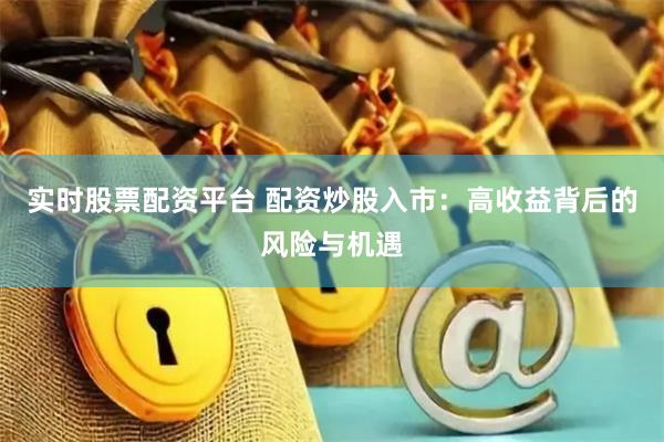 实时股票配资平台 配资炒股入市：高收益背后的风险与机遇