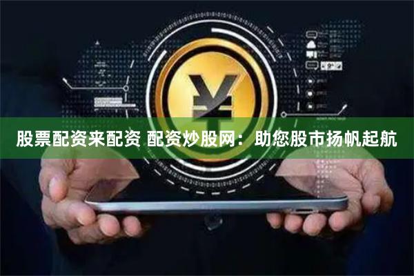 股票配资来配资 配资炒股网：助您股市扬帆起航