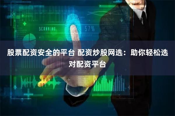 股票配资安全的平台 配资炒股网选：助你轻松选对配资平台