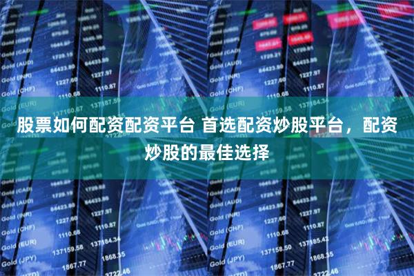 股票如何配资配资平台 首选配资炒股平台，配资炒股的最佳选择