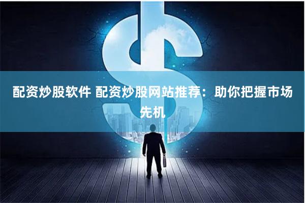 配资炒股软件 配资炒股网站推荐：助你把握市场先机