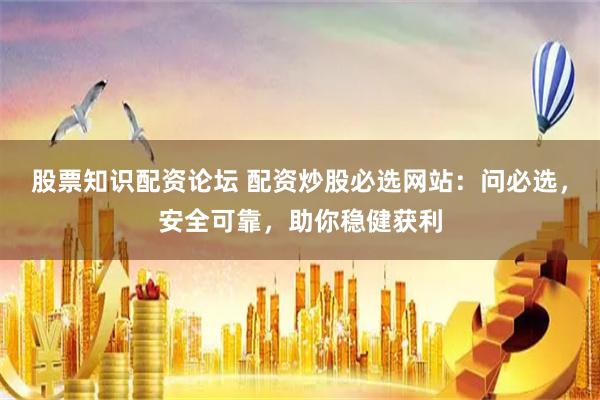 股票知识配资论坛 配资炒股必选网站：问必选，安全可靠，助你稳健获利