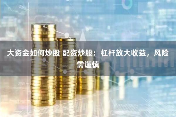 大资金如何炒股 配资炒股：杠杆放大收益，风险需谨慎