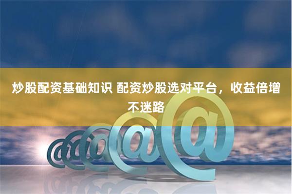 炒股配资基础知识 配资炒股选对平台，收益倍增不迷路