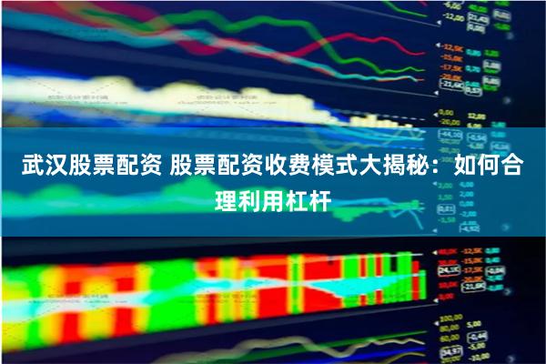 武汉股票配资 股票配资收费模式大揭秘：如何合理利用杠杆