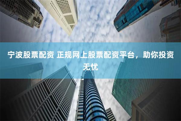 宁波股票配资 正规网上股票配资平台，助你投资无忧