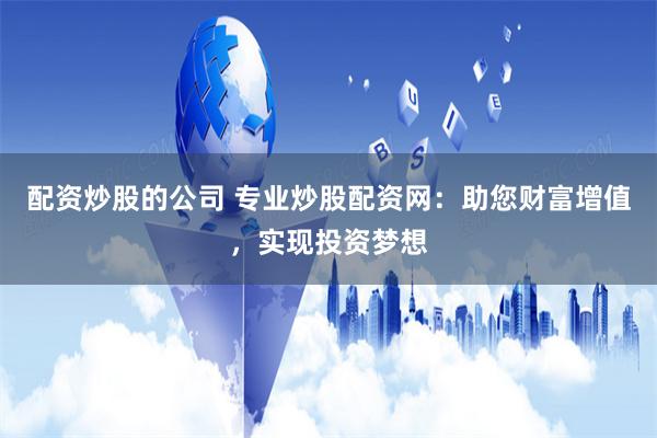 配资炒股的公司 专业炒股配资网：助您财富增值，实现投资梦想