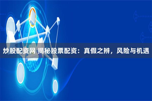 炒股配资网 揭秘股票配资：真假之辨，风险与机遇