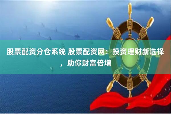 股票配资分仓系统 股票配资网：投资理财新选择，助你财富倍增