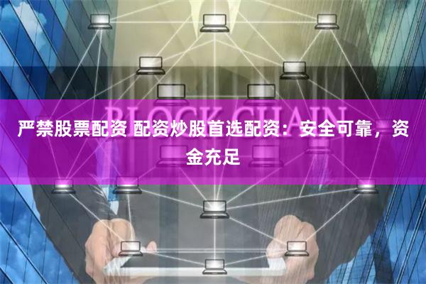 严禁股票配资 配资炒股首选配资：安全可靠，资金充足