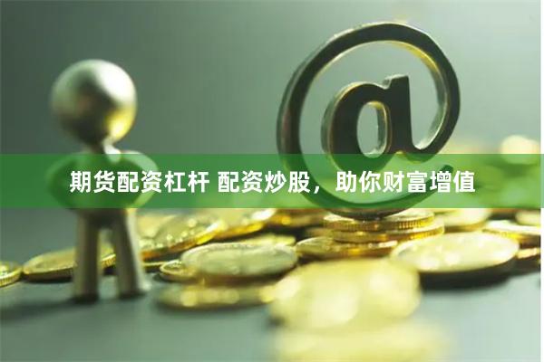期货配资杠杆 配资炒股，助你财富增值