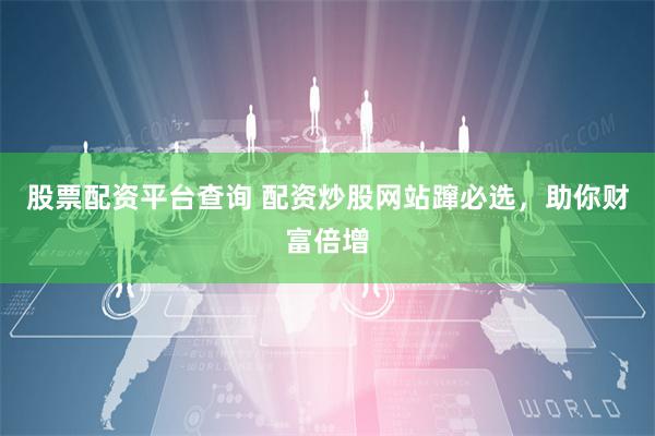 股票配资平台查询 配资炒股网站蹿必选，助你财富倍增