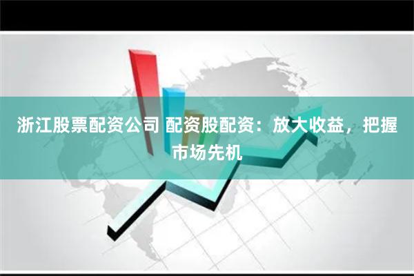 浙江股票配资公司 配资股配资：放大收益，把握市场先机