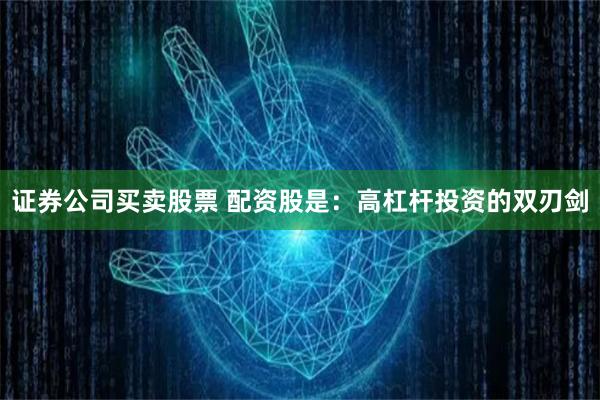 证券公司买卖股票 配资股是：高杠杆投资的双刃剑