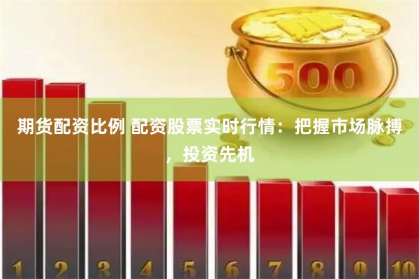 期货配资比例 配资股票实时行情：把握市场脉搏，投资先机