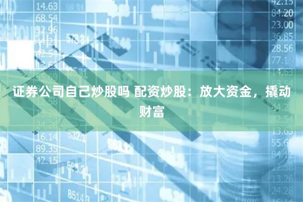 证券公司自己炒股吗 配资炒股：放大资金，撬动财富