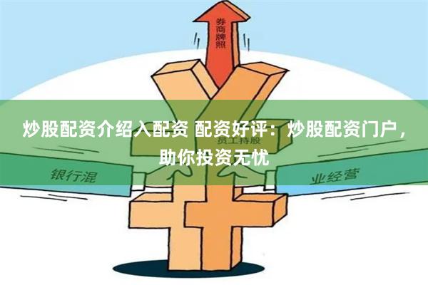 炒股配资介绍入配资 配资好评：炒股配资门户，助你投资无忧
