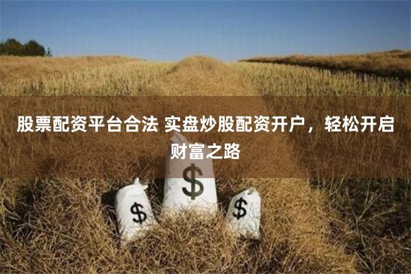 股票配资平台合法 实盘炒股配资开户，轻松开启财富之路