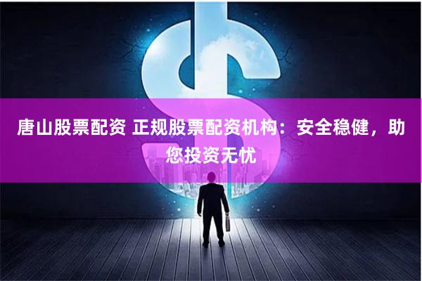 唐山股票配资 正规股票配资机构：安全稳健，助您投资无忧