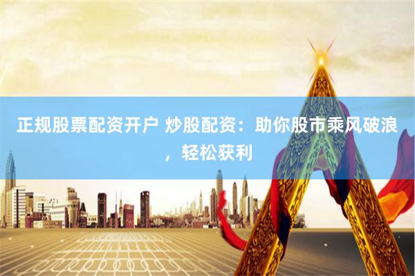 正规股票配资开户 炒股配资：助你股市乘风破浪，轻松获利