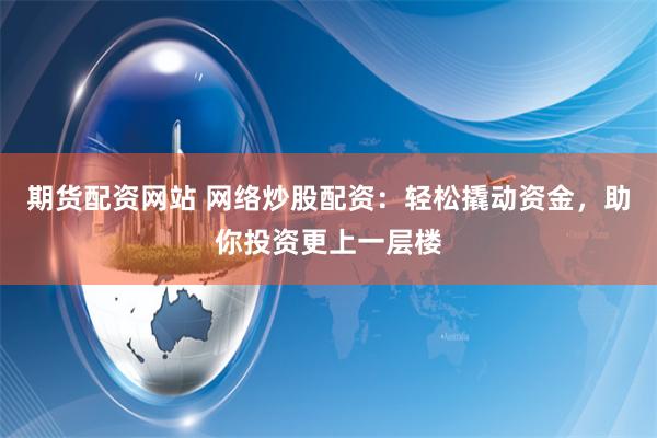 期货配资网站 网络炒股配资：轻松撬动资金，助你投资更上一层楼