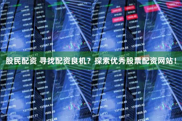股民配资 寻找配资良机？探索优秀股票配资网站！