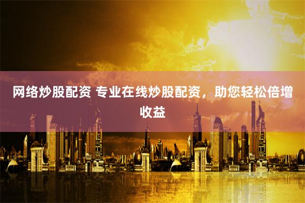 网络炒股配资 专业在线炒股配资，助您轻松倍增收益
