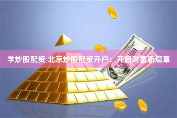 学炒股配资 北京炒股配资开户：开启财富新篇章