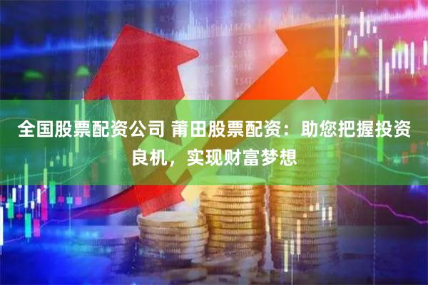 全国股票配资公司 莆田股票配资：助您把握投资良机，实现财富梦想