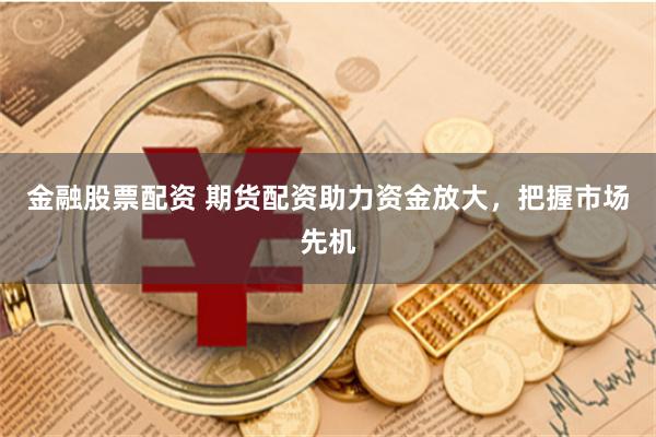 金融股票配资 期货配资助力资金放大，把握市场先机