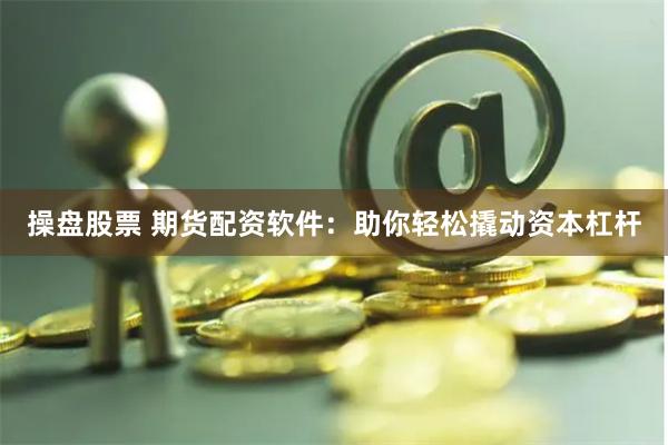 操盘股票 期货配资软件：助你轻松撬动资本杠杆