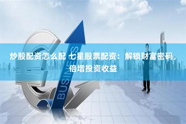 炒股配资怎么配 七星股票配资：解锁财富密码，倍增投资收益