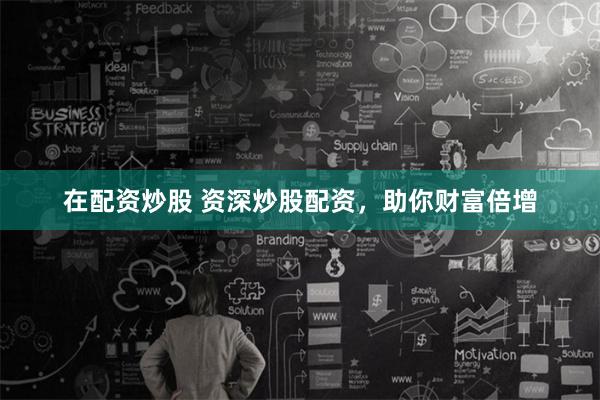 在配资炒股 资深炒股配资，助你财富倍增