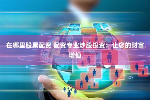 在哪里股票配资 配资专业炒股投资：让您的财富增值
