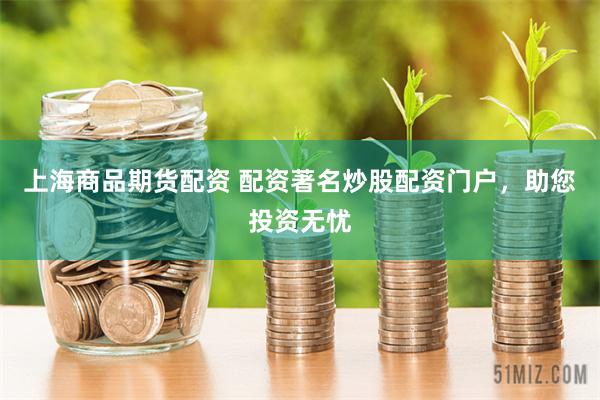 上海商品期货配资 配资著名炒股配资门户，助您投资无忧