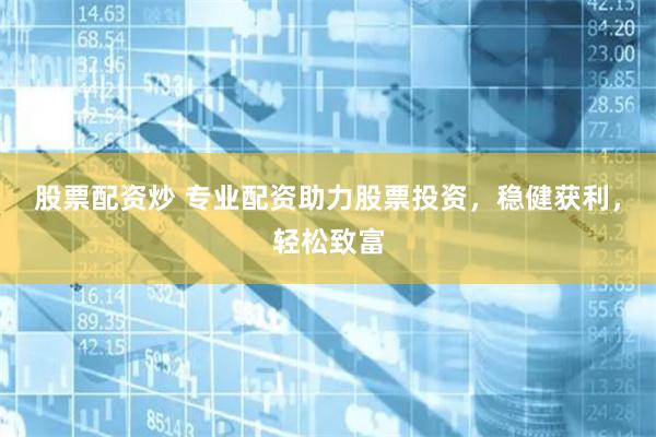 股票配资炒 专业配资助力股票投资，稳健获利，轻松致富