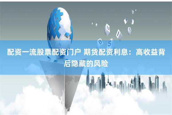 配资一流股票配资门户 期货配资利息：高收益背后隐藏的风险
