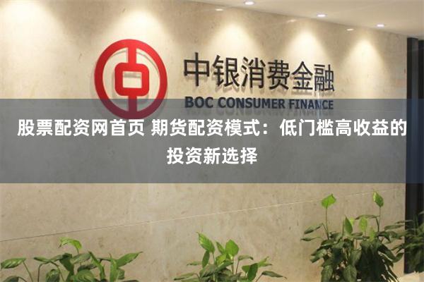 股票配资网首页 期货配资模式：低门槛高收益的投资新选择