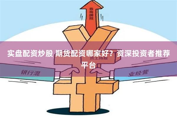 实盘配资炒股 期货配资哪家好？资深投资者推荐平台
