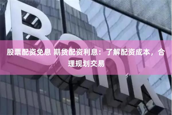 股票配资免息 期货配资利息：了解配资成本，合理规划交易