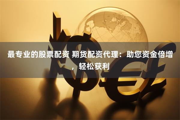 最专业的股票配资 期货配资代理：助您资金倍增，轻松获利