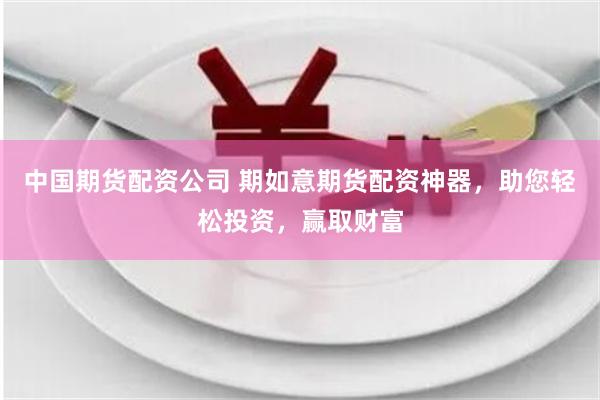 中国期货配资公司 期如意期货配资神器，助您轻松投资，赢取财富