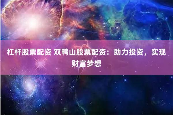 杠杆股票配资 双鸭山股票配资：助力投资，实现财富梦想