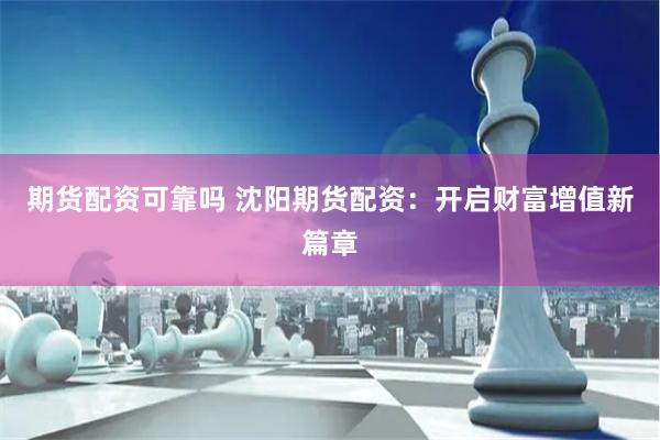 期货配资可靠吗 沈阳期货配资：开启财富增值新篇章