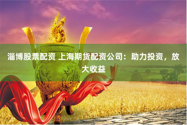淄博股票配资 上海期货配资公司：助力投资，放大收益