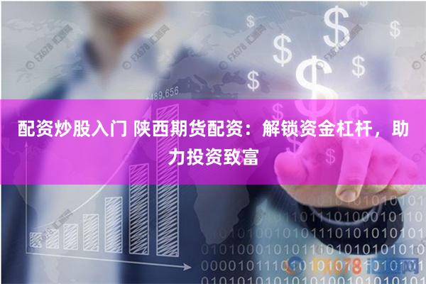 配资炒股入门 陕西期货配资：解锁资金杠杆，助力投资致富